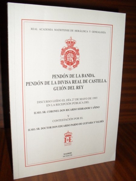 PENDN DE LA BANDA. PENDN DE LA DIVISA REAL DE CASTILLA. GUIN DEL REY. Discurso ledo el da 27 de mayo de 1993 en la recepcin pblica del Ilmo..., y contestacin por el Ilmo. Sr. don Eduardo Pardo de Guevara y Valds.